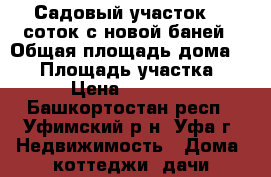 Садовый участок 10 соток с новой баней › Общая площадь дома ­ 40 › Площадь участка ­ 10 › Цена ­ 650 000 - Башкортостан респ., Уфимский р-н, Уфа г. Недвижимость » Дома, коттеджи, дачи продажа   . Башкортостан респ.